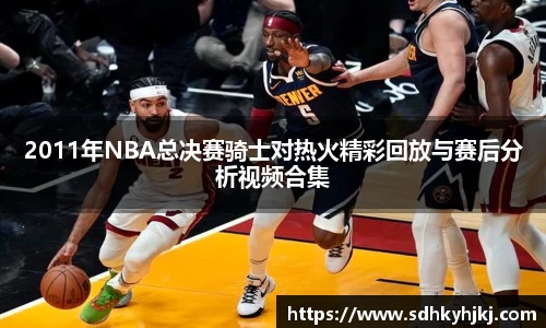 2011年NBA总决赛骑士对热火精彩回放与赛后分析视频合集