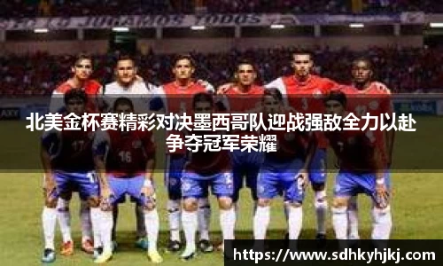 北美金杯赛精彩对决墨西哥队迎战强敌全力以赴争夺冠军荣耀
