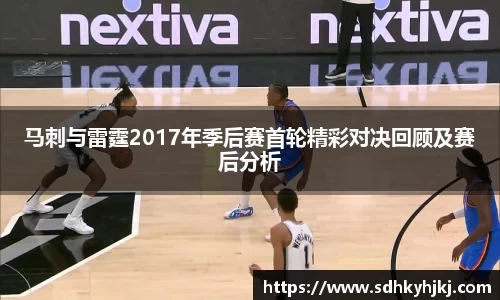 马刺与雷霆2017年季后赛首轮精彩对决回顾及赛后分析