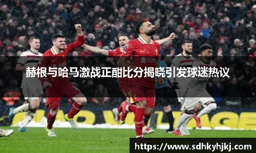 赫根与哈马激战正酣比分揭晓引发球迷热议