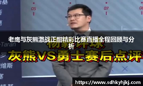 老鹰与灰熊激战正酣精彩比赛直播全程回顾与分析